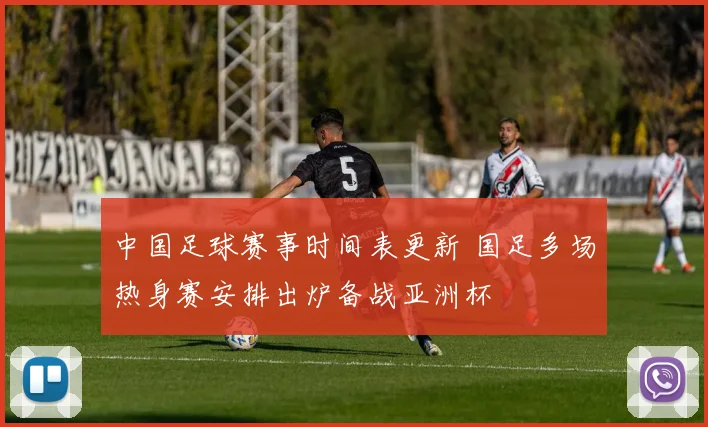 中国足球赛事时间表更新 国足多场热身赛安排出炉备战亚洲杯