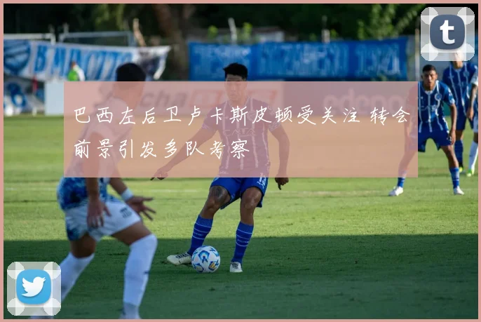 巴西左后卫卢卡斯皮顿受关注 转会前景引发多队考察