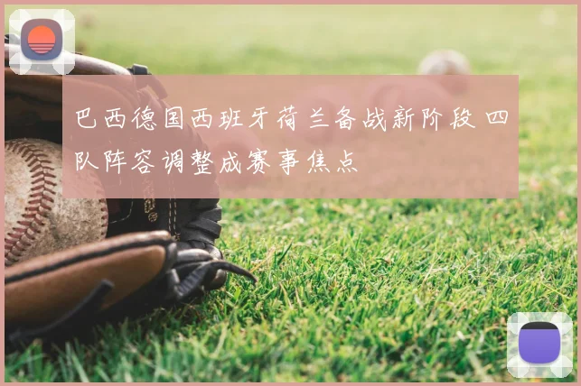 巴西德国西班牙荷兰备战新阶段 四队阵容调整成赛事焦点
