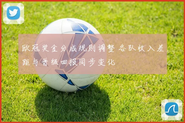 欧冠奖金分成规则调整 各队收入差距与晋级回报同步变化
