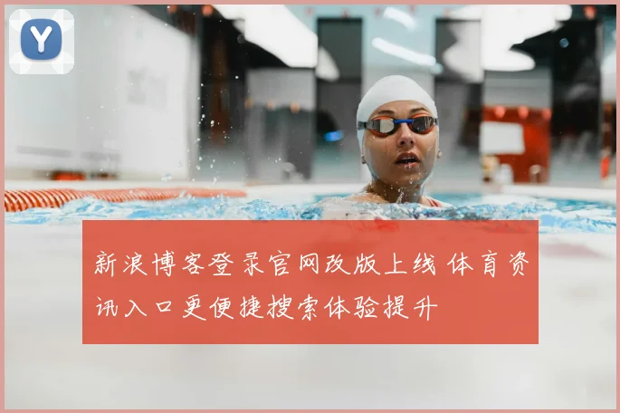 新浪博客登录官网改版上线 体育资讯入口更便捷搜索体验提升