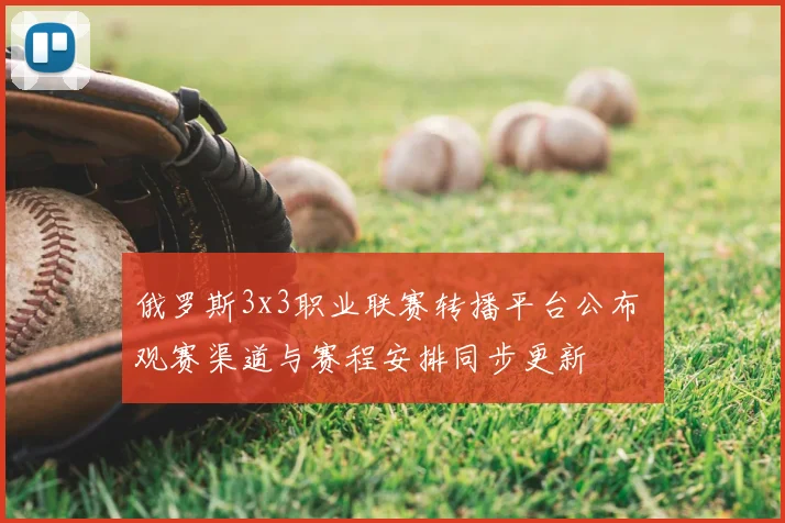 俄罗斯3x3职业联赛转播平台公布 观赛渠道与赛程安排同步更新