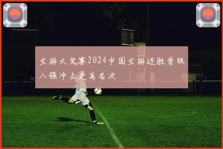 女排大奖赛2024中国女排连胜晋级八强冲击更高名次