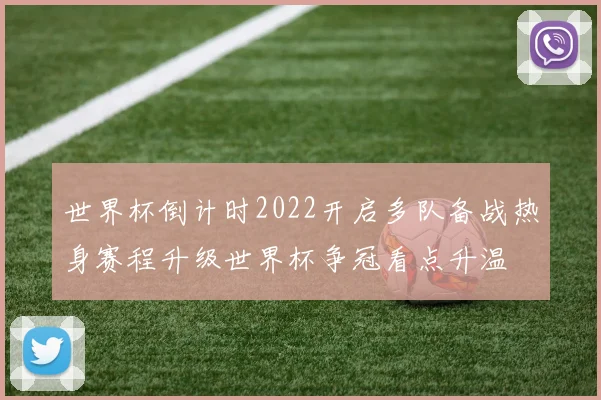 世界杯倒计时2022开启多队备战热身赛程升级世界杯争冠看点升温