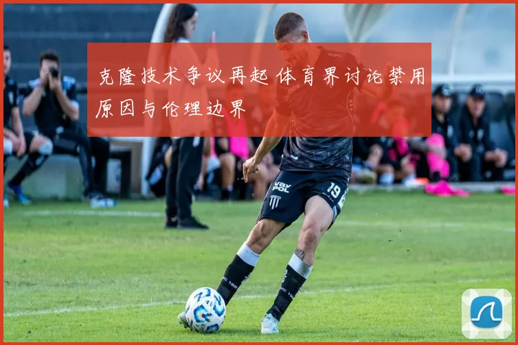 克隆技术争议再起 体育界讨论禁用原因与伦理边界