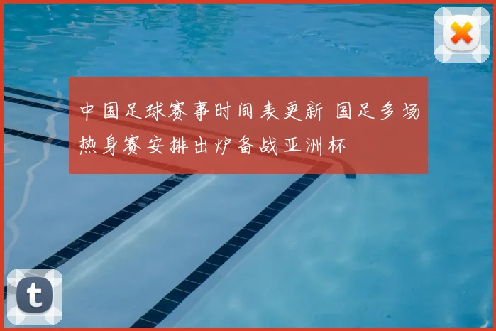 中国足球赛事时间表更新 国足多场热身赛安排出炉备战亚洲杯
