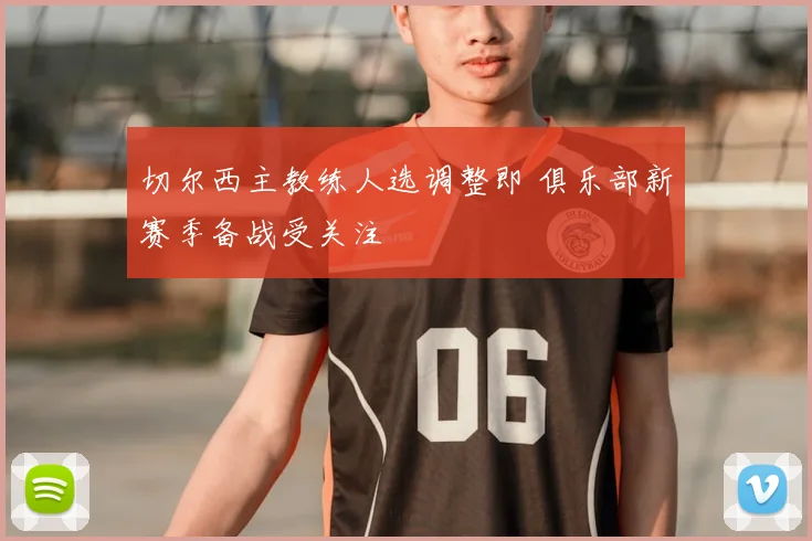 切尔西主教练人选调整即 俱乐部新赛季备战受关注