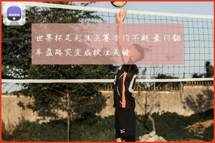 世界杯足彩焦点赛冷门不断 豪门翻车盘路突变成投注关键