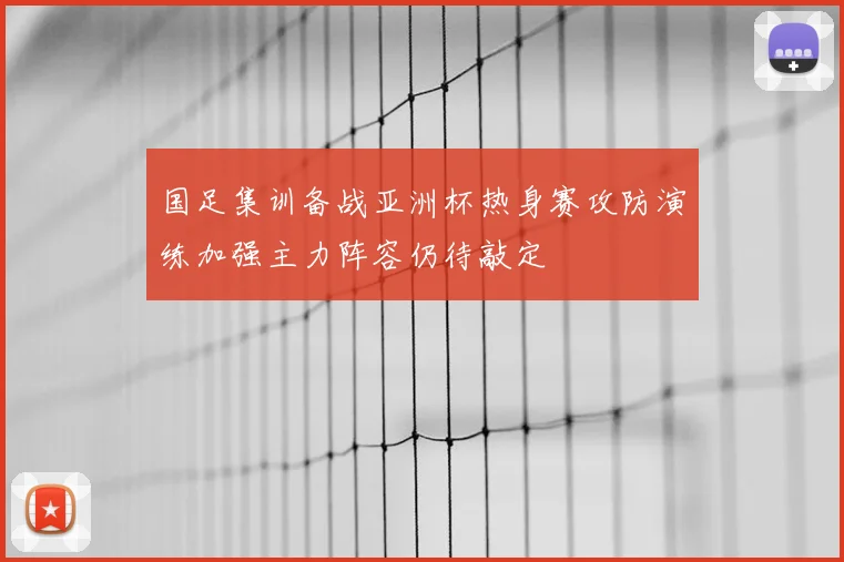 国足集训备战亚洲杯热身赛攻防演练加强主力阵容仍待敲定