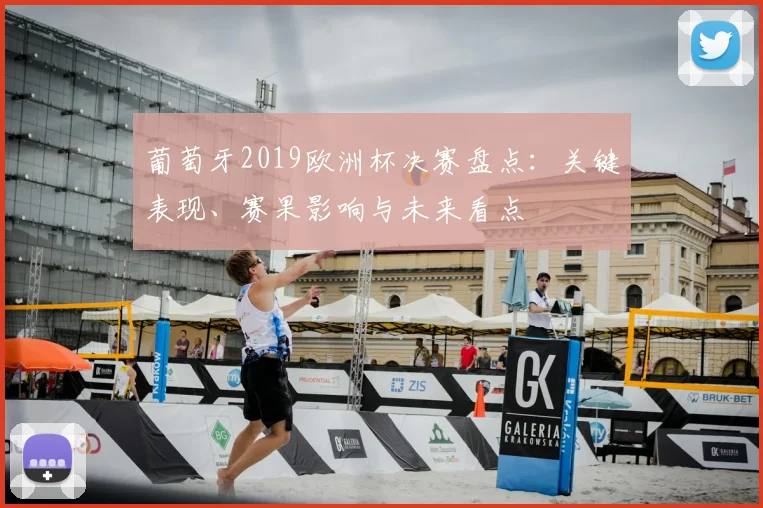 葡萄牙2019欧洲杯决赛盘点：关键表现、赛果影响与未来看点