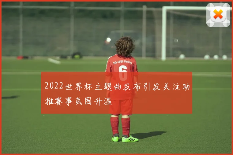 2022世界杯主题曲发布引发关注助推赛事氛围升温