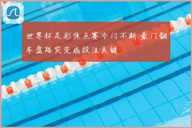 世界杯足彩焦点赛冷门不断 豪门翻车盘路突变成投注关键