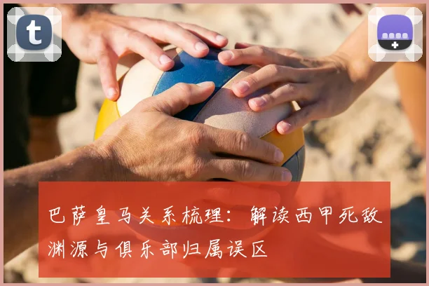 巴萨皇马关系梳理：解读西甲死敌渊源与俱乐部归属误区