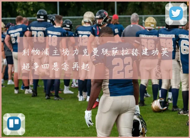 利物浦主场力克曼联萨拉赫建功英超争四悬念再起