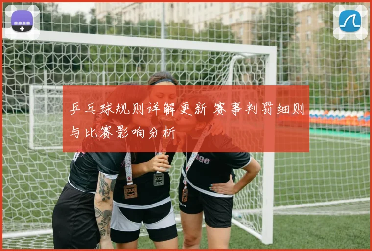 乒乓球规则详解更新 赛事判罚细则与比赛影响分析