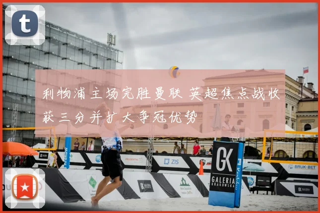 利物浦主场完胜曼联 英超焦点战收获三分并扩大争冠优势