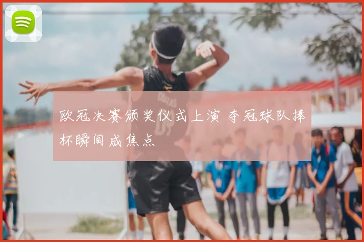 欧冠决赛颁奖仪式上演 夺冠球队捧杯瞬间成焦点