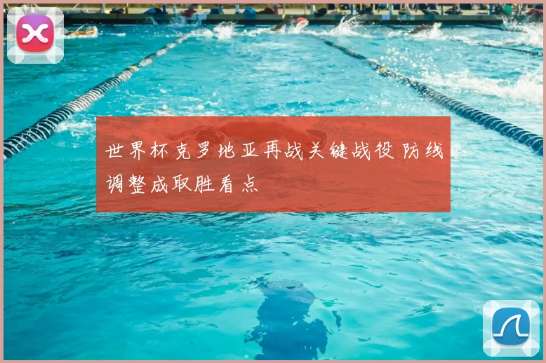 世界杯克罗地亚再战关键战役 防线调整成取胜看点