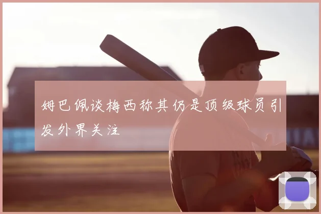 姆巴佩谈梅西称其仍是顶级球员引发外界关注