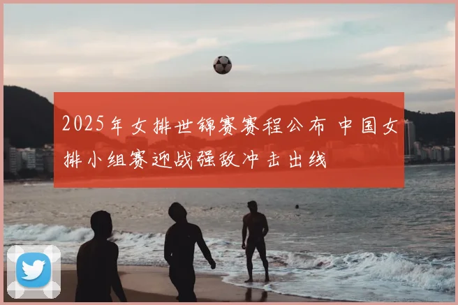 2025年女排世锦赛赛程公布 中国女排小组赛迎战强敌冲击出线