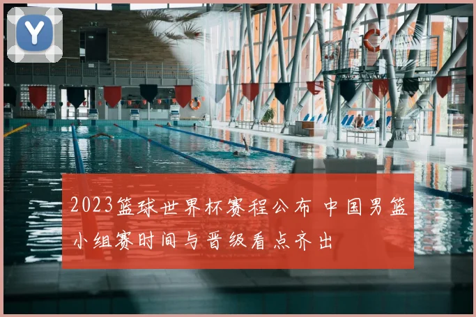 2023篮球世界杯赛程公布 中国男篮小组赛时间与晋级看点齐出