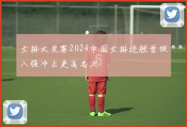 女排大奖赛2024中国女排连胜晋级八强冲击更高名次