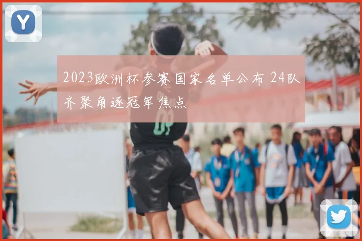 2023欧洲杯参赛国家名单公布 24队齐聚角逐冠军焦点