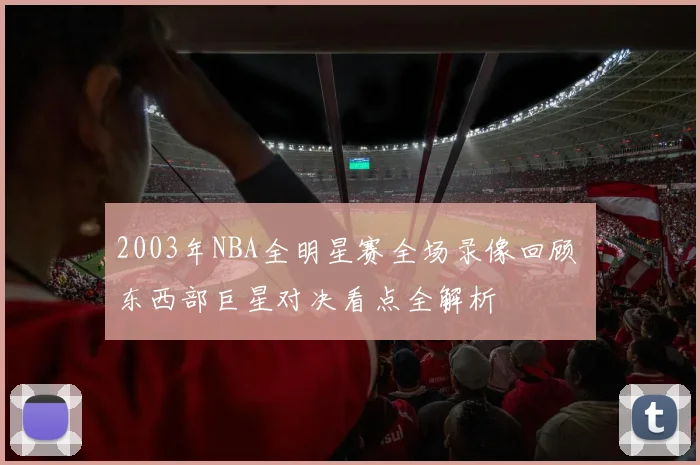 2003年NBA全明星赛全场录像回顾 东西部巨星对决看点全解析