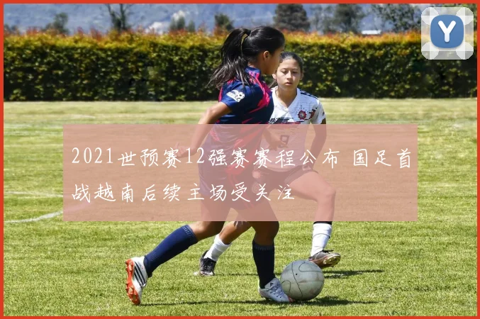 2021世预赛12强赛赛程公布 国足首战越南后续主场受关注