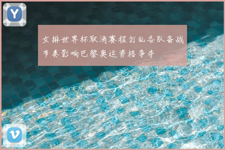 女排世界杯取消赛程打乱各队备战节奏影响巴黎奥运资格争夺