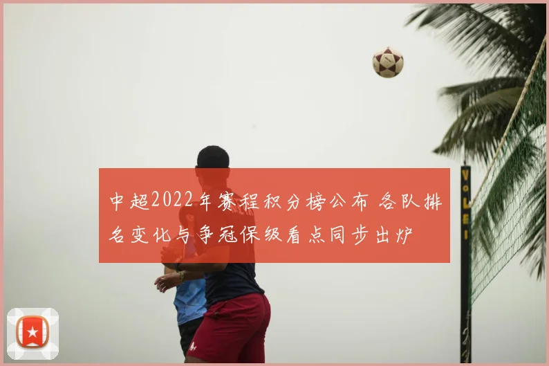 中超2022年赛程积分榜公布 各队排名变化与争冠保级看点同步出炉