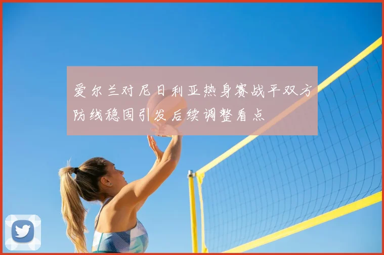 爱尔兰对尼日利亚热身赛战平双方防线稳固引发后续调整看点