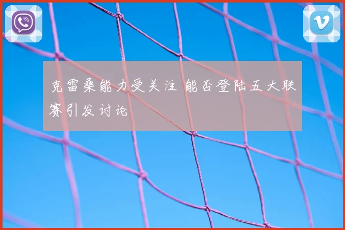 克雷桑能力受关注 能否登陆五大联赛引发讨论