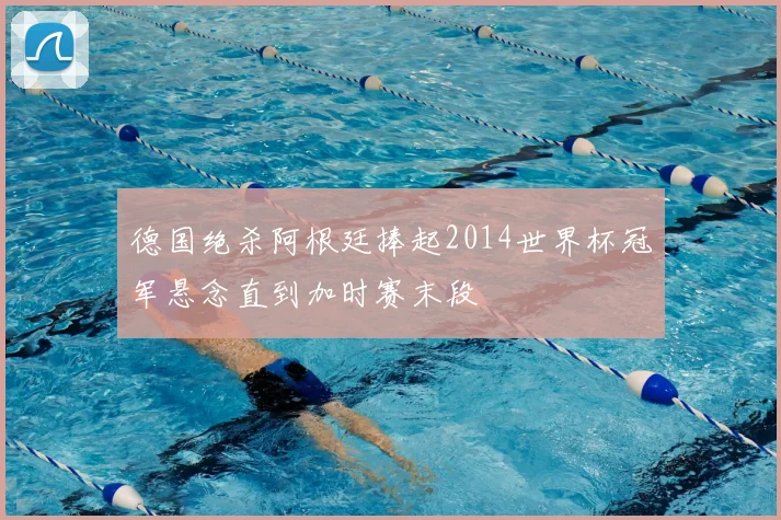 德国绝杀阿根廷捧起2014世界杯冠军悬念直到加时赛末段