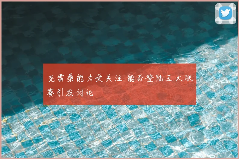 克雷桑能力受关注 能否登陆五大联赛引发讨论