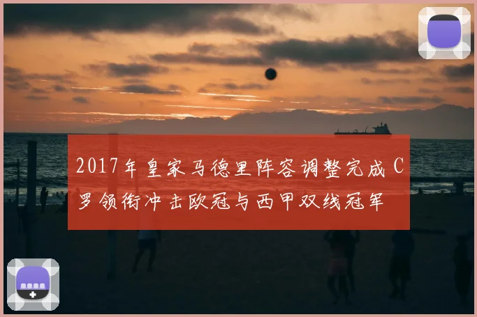 2017年皇家马德里阵容调整完成 C罗领衔冲击欧冠与西甲双线冠军