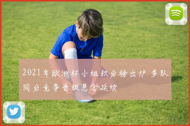2021年欧洲杯小组积分榜出炉 多队同分竞争晋级悬念延续