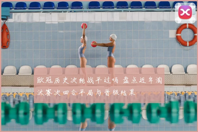 欧冠历史次轮战平过吗 盘点近年淘汰赛次回合平局与晋级结果