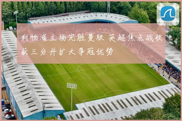 利物浦主场完胜曼联 英超焦点战收获三分并扩大争冠优势
