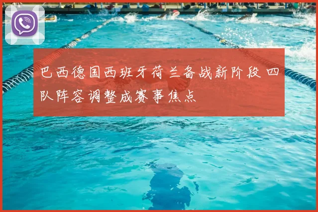 巴西德国西班牙荷兰备战新阶段 四队阵容调整成赛事焦点