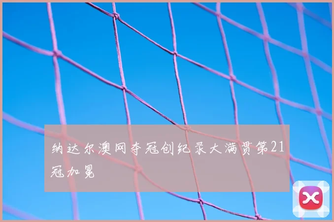 纳达尔澳网夺冠创纪录大满贯第21冠加冕