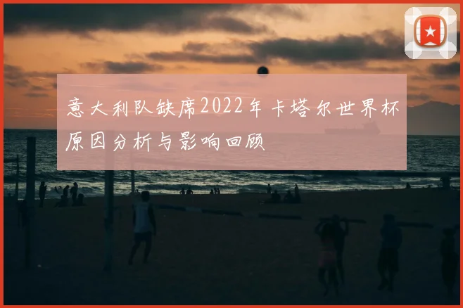 意大利队缺席2022年卡塔尔世界杯原因分析与影响回顾