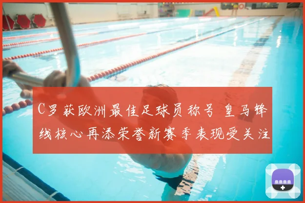 C罗获欧洲最佳足球员称号 皇马锋线核心再添荣誉新赛季表现受关注