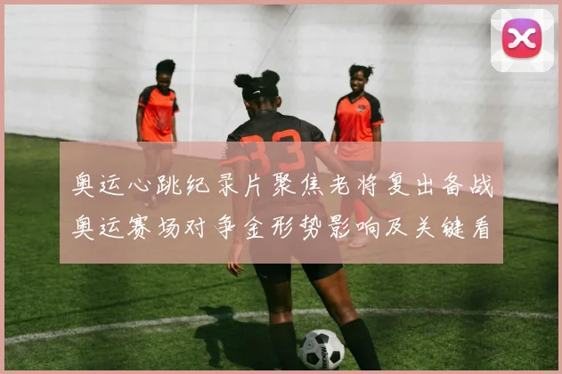 奥运心跳纪录片聚焦老将复出备战奥运赛场对争金形势影响及关键看点