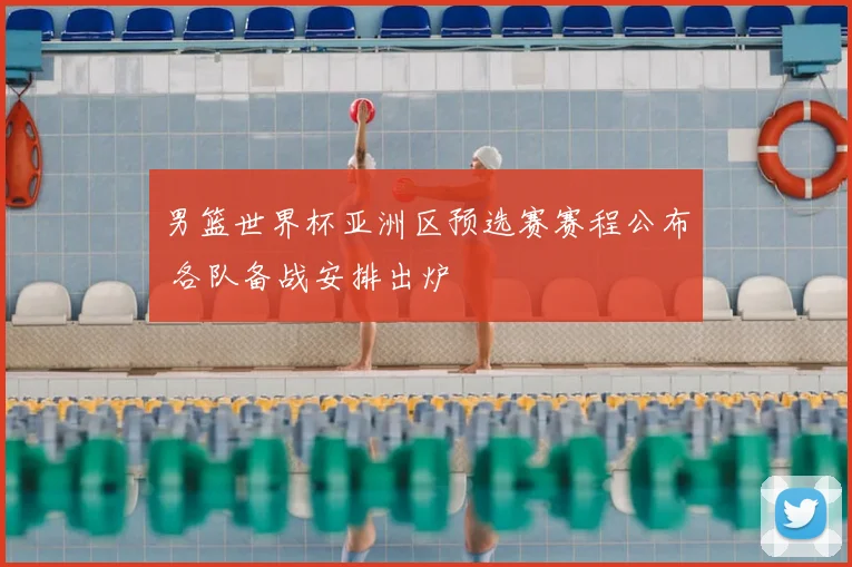 男篮世界杯亚洲区预选赛赛程公布 各队备战安排出炉