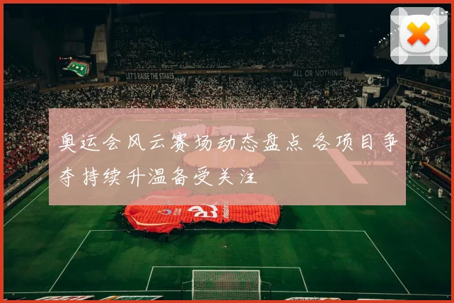 奥运会风云赛场动态盘点 各项目争夺持续升温备受关注