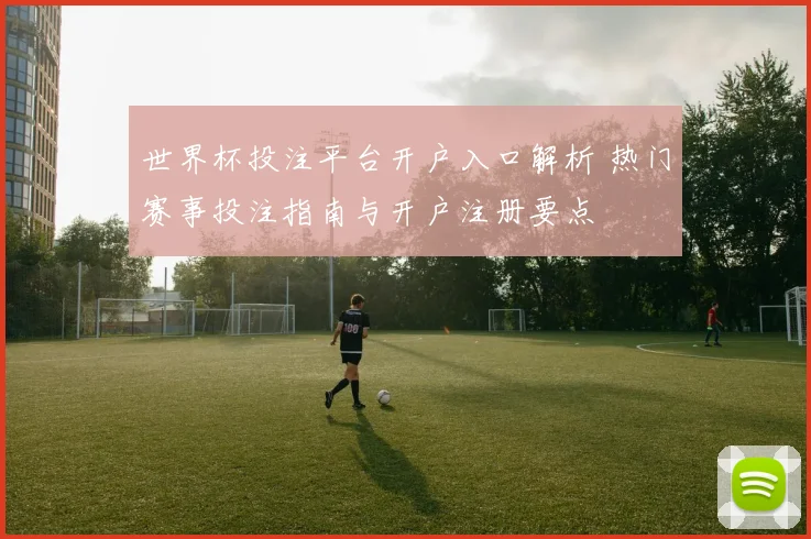 世界杯投注平台开户入口解析 热门赛事投注指南与开户注册要点