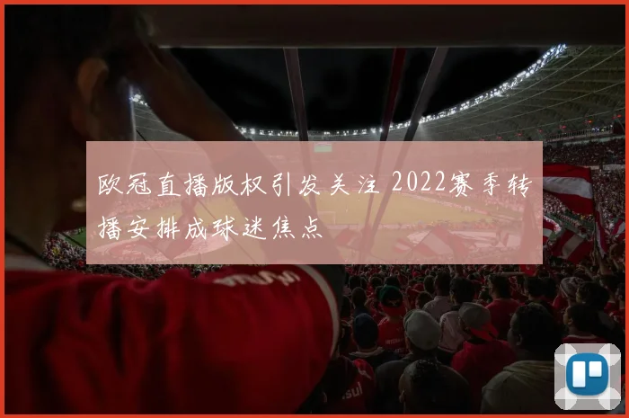 欧冠直播版权引发关注 2022赛季转播安排成球迷焦点