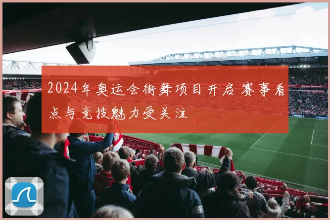 2024年奥运会街舞项目开启 赛事看点与竞技魅力受关注