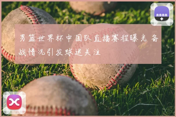 男篮世界杯中国队直播赛程曝光 备战情况引发球迷关注